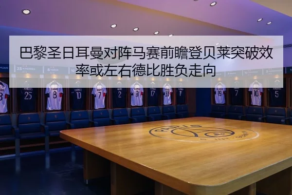 巴黎圣日耳曼对阵马赛前瞻登贝莱突破效率或左右德比胜负走向