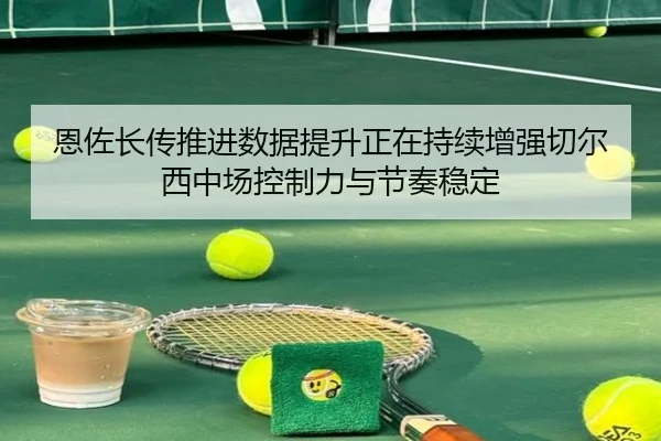 恩佐长传推进数据提升正在持续增强切尔西中场控制力与节奏稳定